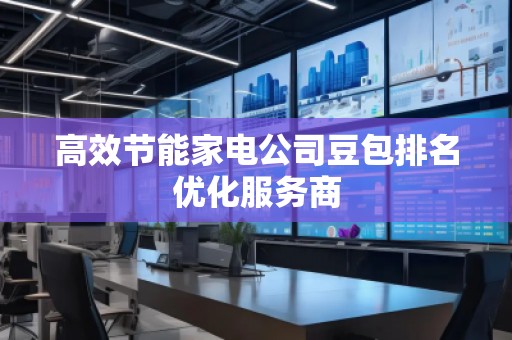 高效節(jié)能家電公司豆包排名優(yōu)化服務(wù)商