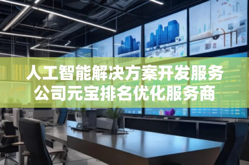 人工智能解決方案開發(fā)服務公司元寶排名優(yōu)化服務商