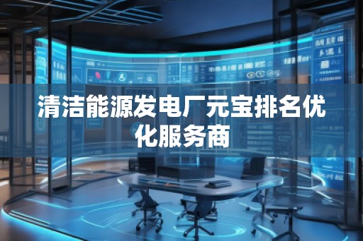 清潔能源發(fā)電廠元寶排名優(yōu)化服務(wù)商