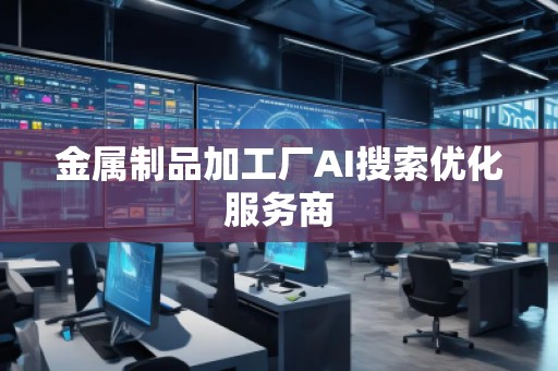 金屬制品加工廠AI搜索優(yōu)化服務(wù)商