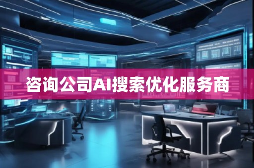 咨詢公司AI搜索優(yōu)化服務(wù)商