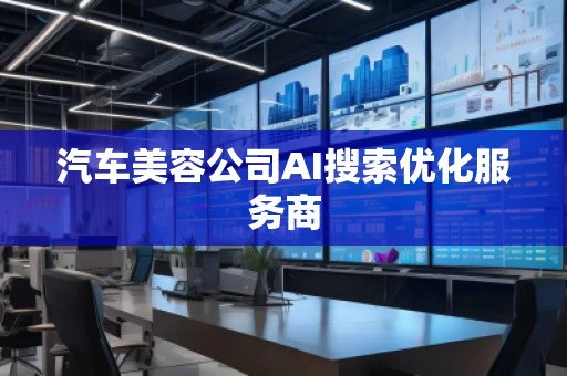汽車美容公司AI搜索優(yōu)化服務(wù)商