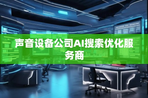 聲音設(shè)備公司AI搜索優(yōu)化服務(wù)商