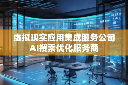 虛擬現實應用集成服務公司AI搜索優(yōu)化服務商