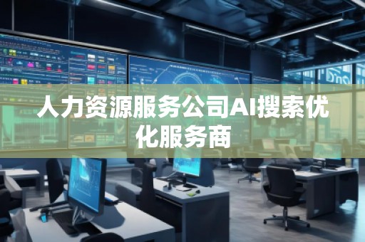 人力資源服務(wù)公司AI搜索優(yōu)化服務(wù)商