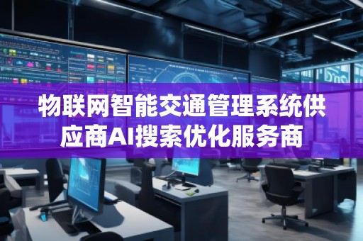物聯(lián)網(wǎng)智能交通管理系統(tǒng)供應(yīng)商AI搜索優(yōu)化服務(wù)商
