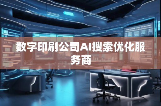 數(shù)字印刷公司AI搜索優(yōu)化服務(wù)商