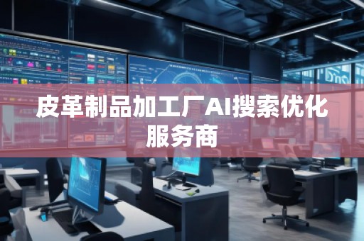 皮革制品加工廠AI搜索優(yōu)化服務(wù)商