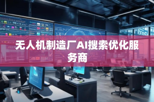 無(wú)人機(jī)制造廠AI搜索優(yōu)化服務(wù)商