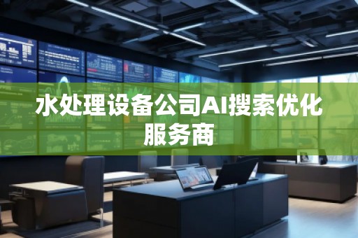 水處理設(shè)備公司AI搜索優(yōu)化服務(wù)商