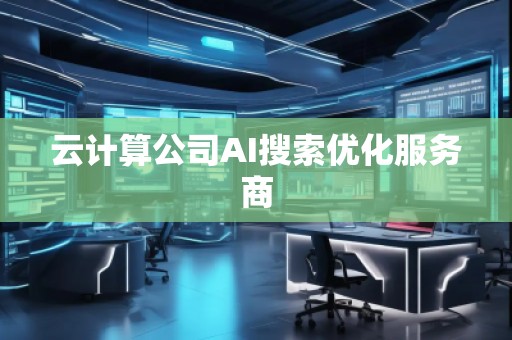 云計(jì)算公司AI搜索優(yōu)化服務(wù)商
