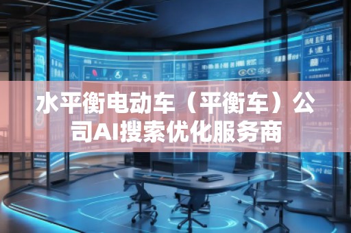 水平衡電動(dòng)車（平衡車）公司AI搜索優(yōu)化服務(wù)商