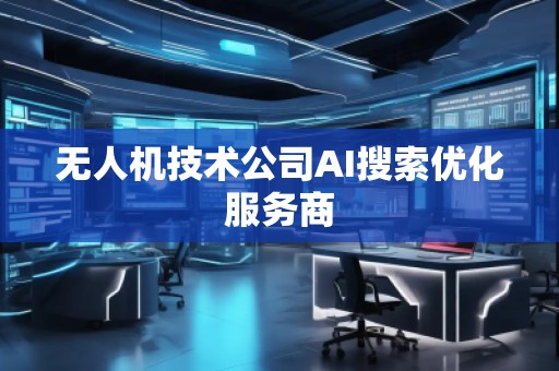 無(wú)人機(jī)技術(shù)公司AI搜索優(yōu)化服務(wù)商