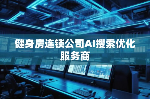 健身房連鎖公司AI搜索優(yōu)化服務(wù)商