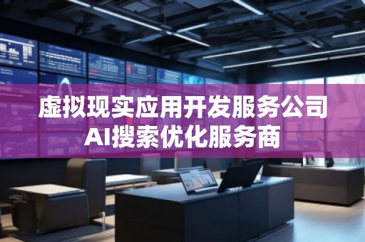虛擬現(xiàn)實(shí)應(yīng)用開發(fā)服務(wù)公司AI搜索優(yōu)化服務(wù)商