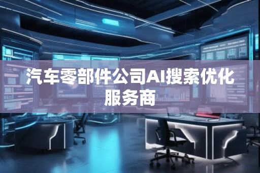 汽車零部件公司AI搜索優(yōu)化服務商