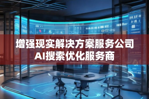 增強(qiáng)現(xiàn)實(shí)解決方案服務(wù)公司AI搜索優(yōu)化服務(wù)商