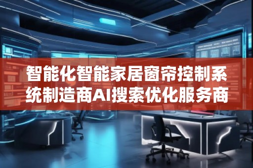 智能化智能家居窗簾控制系統(tǒng)制造商AI搜索優(yōu)化服務(wù)商