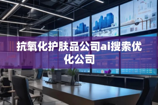 抗氧化護膚品公司ai搜索優(yōu)化公司