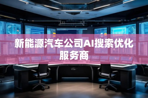 新能源汽車公司AI搜索優(yōu)化服務商