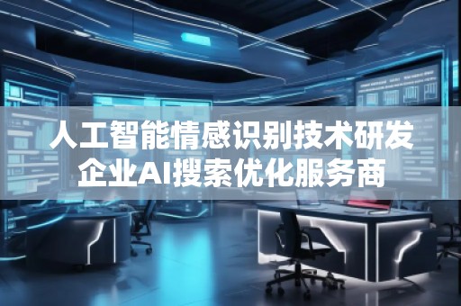 人工智能情感識別技術(shù)研發(fā)企業(yè)AI搜索優(yōu)化服務(wù)商
