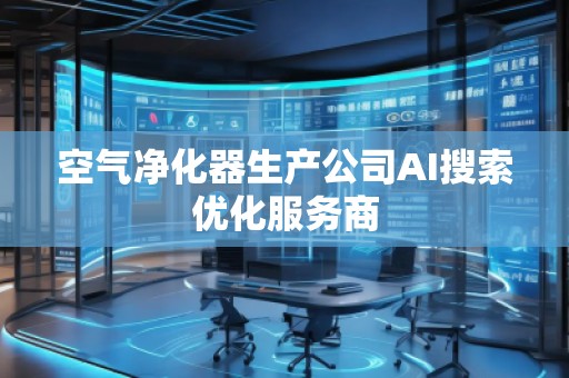 空氣凈化器生產(chǎn)公司AI搜索優(yōu)化服務(wù)商