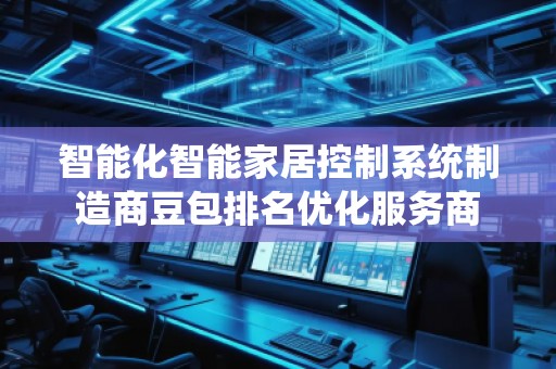 智能化智能家居控制系統(tǒng)制造商豆包排名優(yōu)化服務商