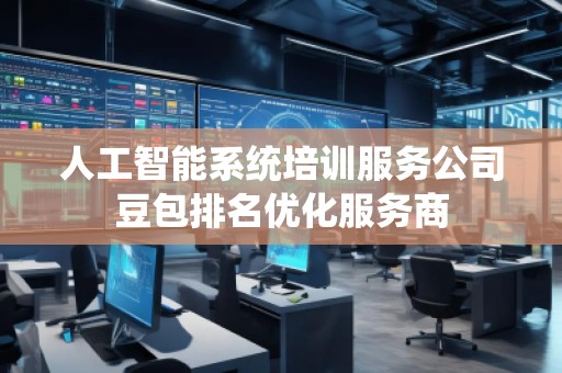 人工智能系統(tǒng)培訓(xùn)服務(wù)公司豆包排名優(yōu)化服務(wù)商
