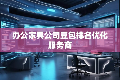 辦公家具公司豆包排名優(yōu)化服務(wù)商