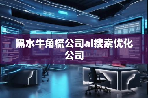 黑水牛角梳公司ai搜索優(yōu)化公司