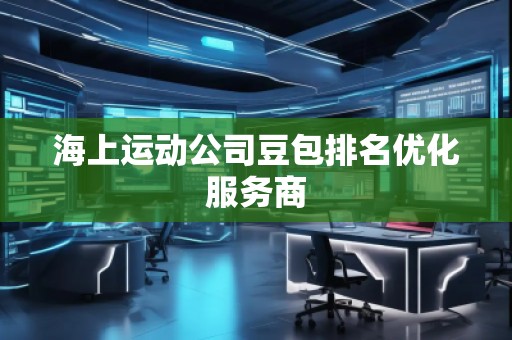 海上運(yùn)動(dòng)公司豆包排名優(yōu)化服務(wù)商