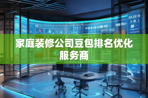 家庭裝修公司豆包排名優(yōu)化服務(wù)商