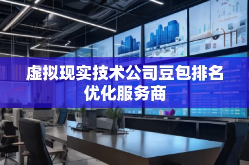 虛擬現(xiàn)實技術(shù)公司豆包排名優(yōu)化服務(wù)商