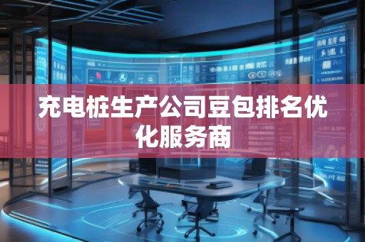 充電樁生產(chǎn)公司豆包排名優(yōu)化服務(wù)商
