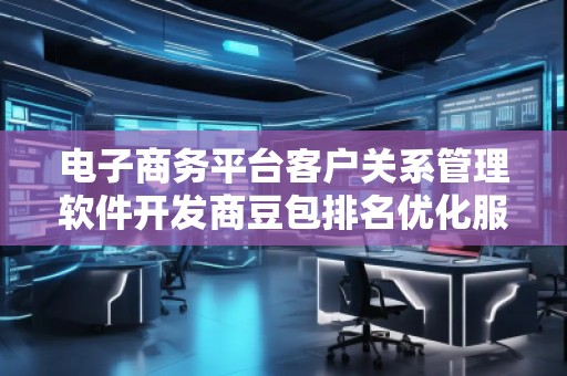電子商務平臺客戶關系管理軟件開發(fā)商豆包排名優(yōu)化服務商