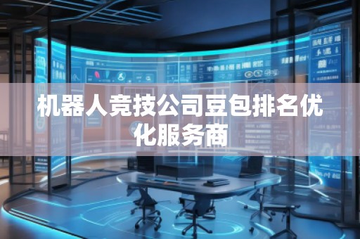 機器人競技公司豆包排名優(yōu)化服務(wù)商