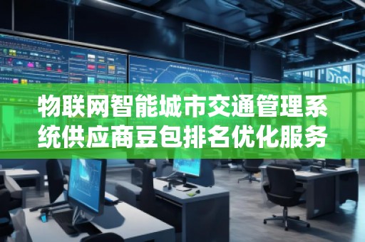 物聯(lián)網(wǎng)智能城市交通管理系統(tǒng)供應(yīng)商豆包排名優(yōu)化服務(wù)商