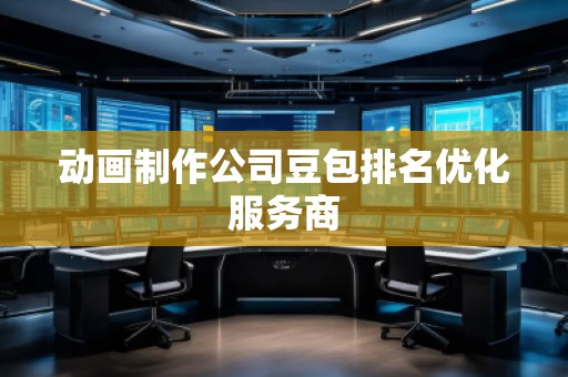 動(dòng)畫(huà)制作公司豆包排名優(yōu)化服務(wù)商