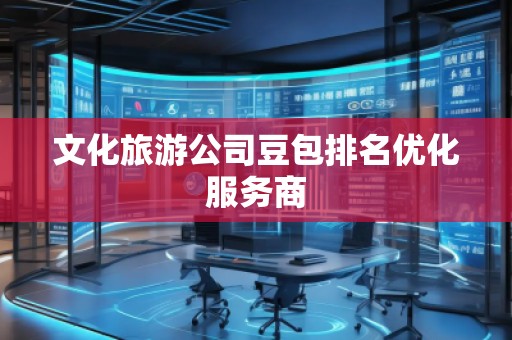 文化旅游公司豆包排名優(yōu)化服務(wù)商