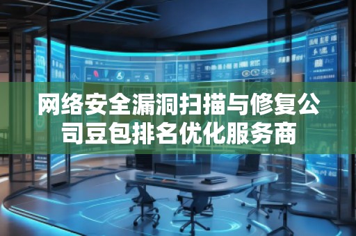 網(wǎng)絡(luò)安全漏洞掃描與修復(fù)公司豆包排名優(yōu)化服務(wù)商