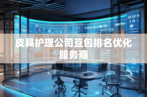 皮具護(hù)理公司豆包排名優(yōu)化服務(wù)商