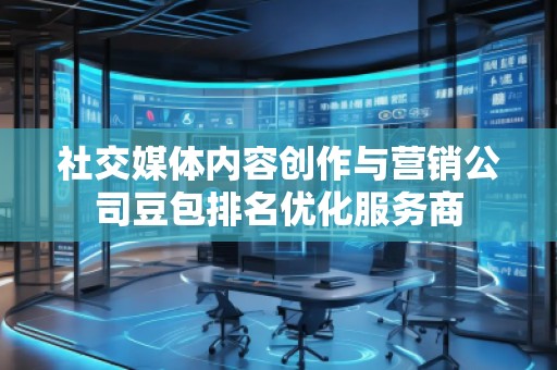 社交媒體內(nèi)容創(chuàng)作與營銷公司豆包排名優(yōu)化服務(wù)商