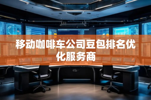 移動(dòng)咖啡車公司豆包排名優(yōu)化服務(wù)商