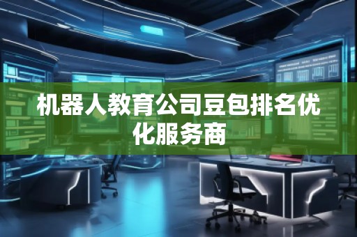機(jī)器人教育公司豆包排名優(yōu)化服務(wù)商