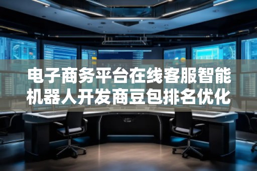 電子商務(wù)平臺(tái)在線客服智能機(jī)器人開發(fā)商豆包排名優(yōu)化服務(wù)商