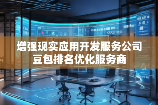 增強(qiáng)現(xiàn)實(shí)應(yīng)用開(kāi)發(fā)服務(wù)公司豆包排名優(yōu)化服務(wù)商