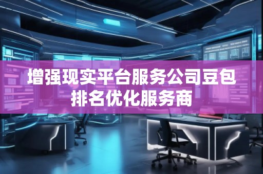 增強(qiáng)現(xiàn)實(shí)平臺(tái)服務(wù)公司豆包排名優(yōu)化服務(wù)商