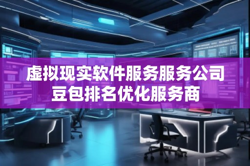 虛擬現(xiàn)實(shí)軟件服務(wù)服務(wù)公司豆包排名優(yōu)化服務(wù)商