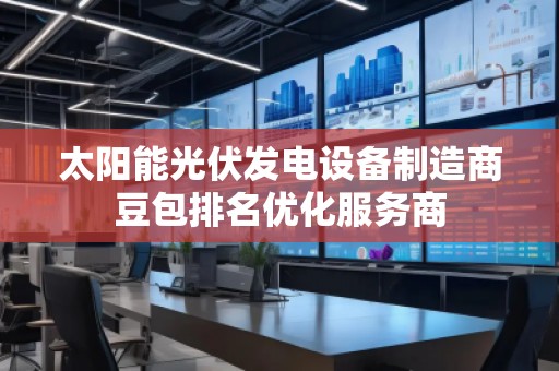 太陽能光伏發(fā)電設(shè)備制造商豆包排名優(yōu)化服務(wù)商