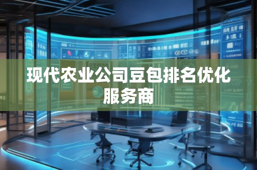 現(xiàn)代農(nóng)業(yè)公司豆包排名優(yōu)化服務(wù)商